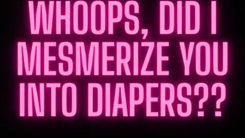 WHOOPS, DID I MESMERIZE YOU INTO DIAPERS??